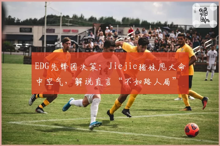 EDG先锋团决策：Jiejie猪妹甩大命中空气，解说直言“不如路人局”