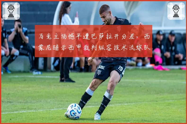 马竞主场憾平遭巴萨拉开分差，西蒙尼暗示西甲裁判纵容技术流球队