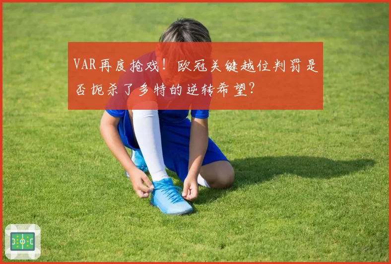 VAR再度抢戏！欧冠关键越位判罚是否扼杀了多特的逆转希望？