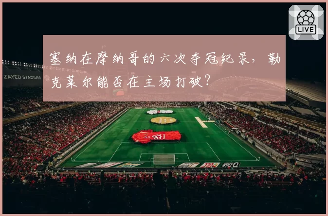 塞纳在摩纳哥的六次夺冠纪录，勒克莱尔能否在主场打破？