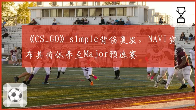 《CS_GO》s1mple背伤复发，NAVI宣布其将休养至Major预选赛
