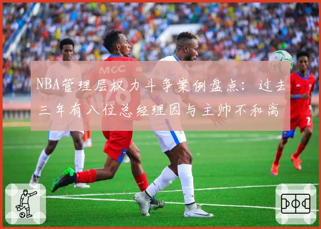 NBA管理层权力斗争案例盘点：过去三年有八位总经理因与主帅不和离职