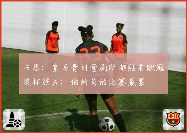 卡恩：皇马青训营厕所都贴着欧冠奖杯照片；伯纳乌的比赛最累