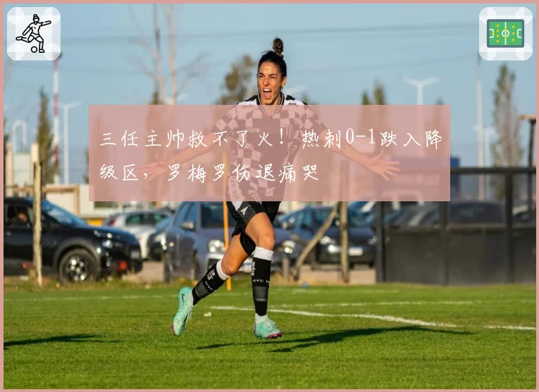 三任主帅救不了火！热刺0-1跌入降级区，罗梅罗伤退痛哭