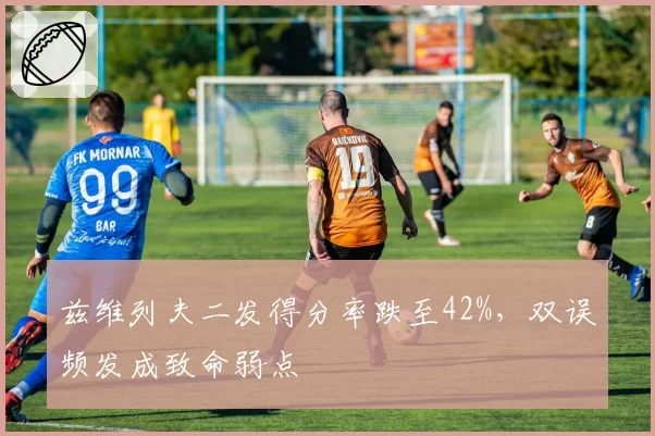 兹维列夫二发得分率跌至42%，双误频发成致命弱点