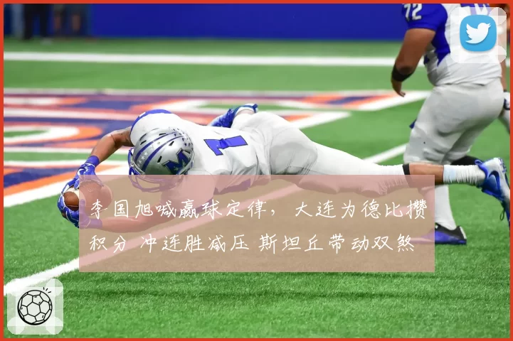 李国旭喊赢球定律，大连为德比攒积分 冲连胜减压 斯坦丘带动双煞