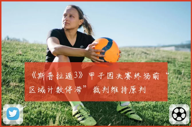 《斯普拉遁3》甲子园决赛终场前“区域计数停滞”裁判维持原判