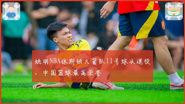 姚明NBA休斯顿火箭队11号球衣退役，中国篮球最高荣誉