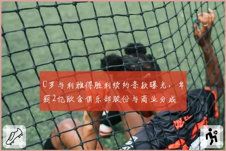 C罗与利雅得胜利续约条款曝光,年薪2亿欧含俱乐部股份与商业分成