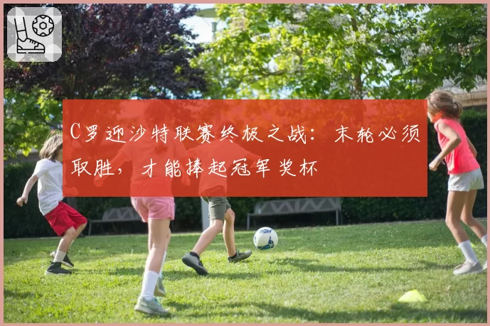 C罗迎沙特联赛终极之战：末轮必须取胜，才能捧起冠军奖杯