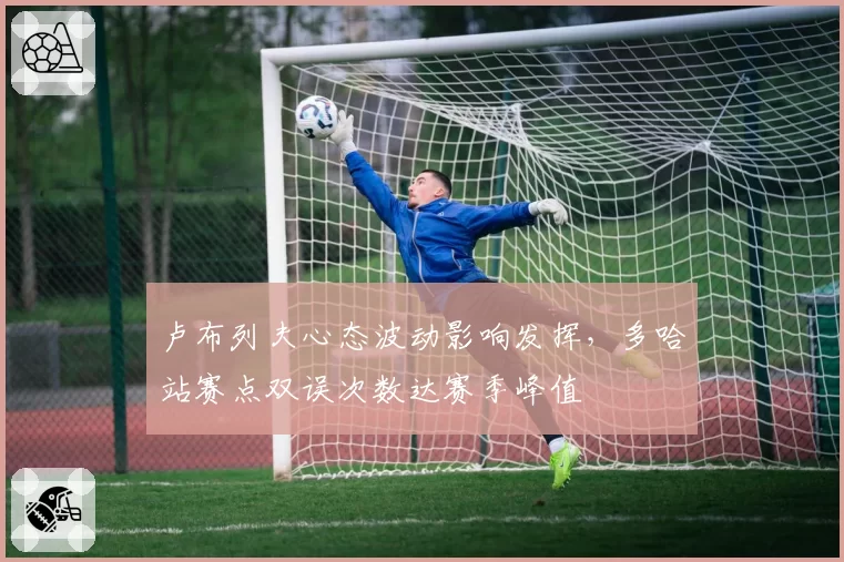 卢布列夫心态波动影响发挥,多哈站赛点双误次数达赛季峰值