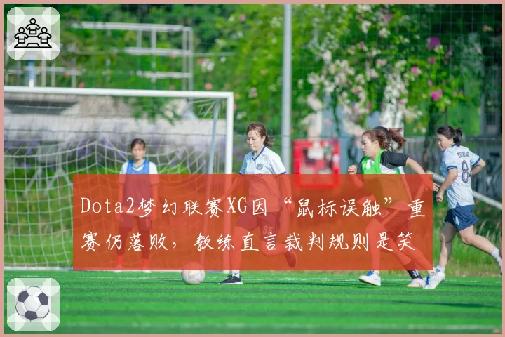 Dota2梦幻联赛XG因“鼠标误触”重赛仍落败，教练直言裁判规则是笑话