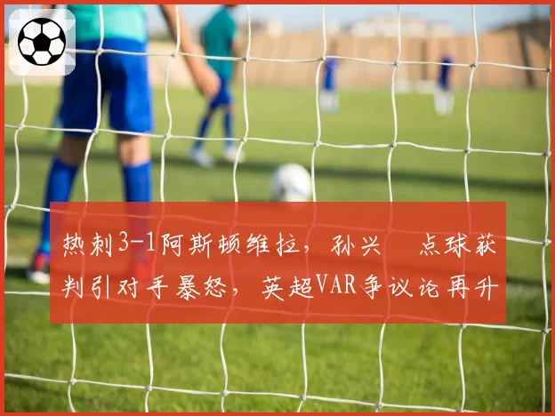 热刺3-1阿斯顿维拉，孙兴慜点球获判引对手暴怒，英超VAR争议论再升级