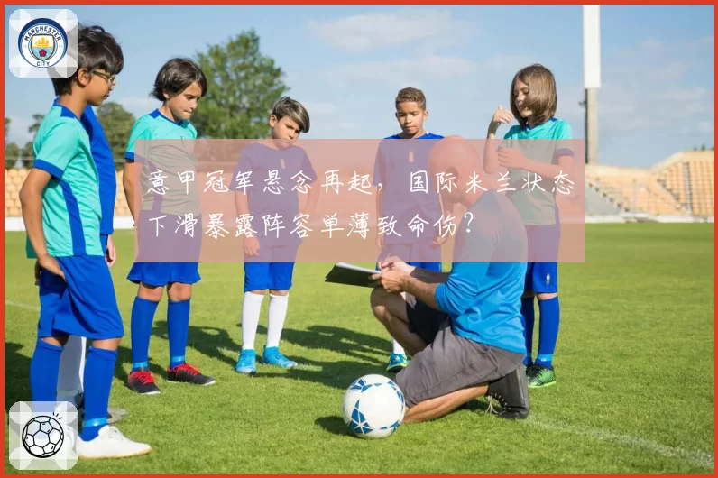 意甲冠军悬念再起，国际米兰状态下滑暴露阵容单薄致命伤？