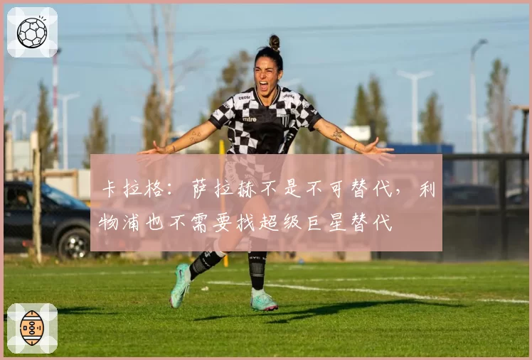 卡拉格：萨拉赫不是不可替代，利物浦也不需要找超级巨星替代