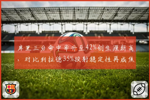 库里三分命中率升至42%创生涯新高，对比利拉德35%投射稳定性再成焦点