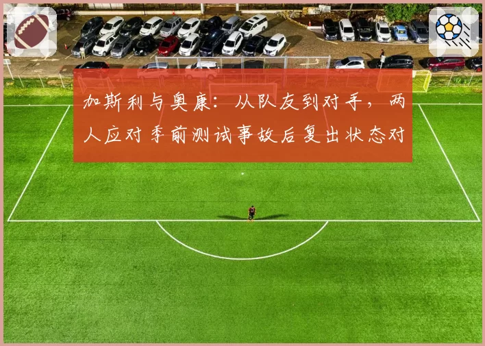 加斯利与奥康：从队友到对手，两人应对季前测试事故后复出状态对比