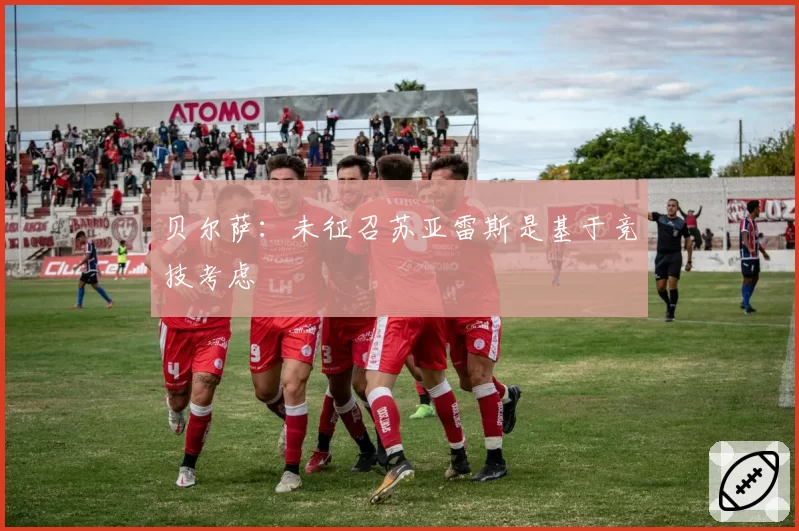 贝尔萨：未征召苏亚雷斯是基于竞技考虑