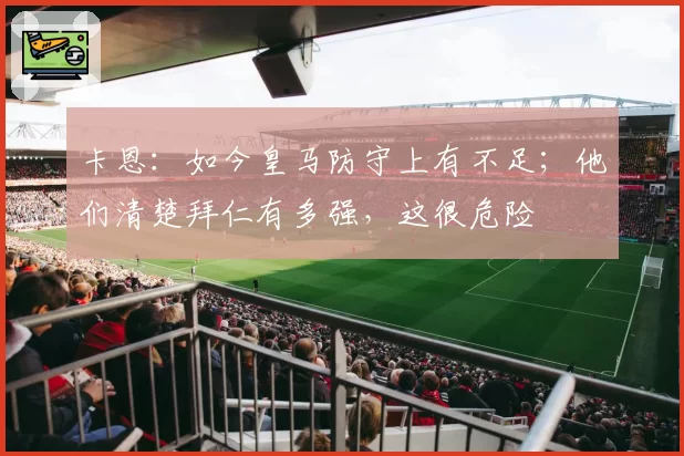 卡恩：如今皇马防守上有不足；他们清楚拜仁有多强，这很危险