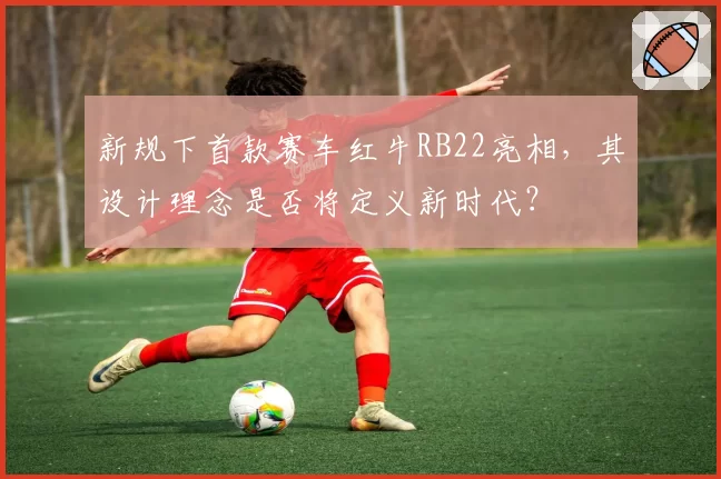新规下首款赛车红牛RB22亮相，其设计理念是否将定义新时代？