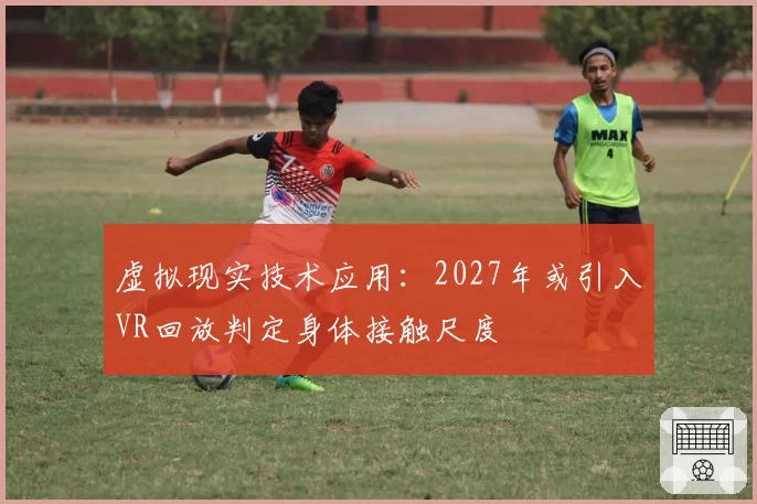 虚拟现实技术应用:2027年或引入VR回放判定身体接触尺度