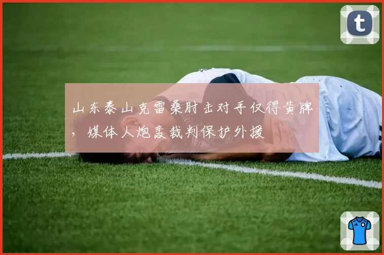 山东泰山克雷桑肘击对手仅得黄牌,媒体人炮轰裁判保护外援