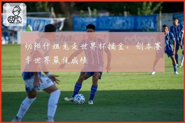 切阳什姐竞走世界杯摘金,创本赛季世界最佳成绩