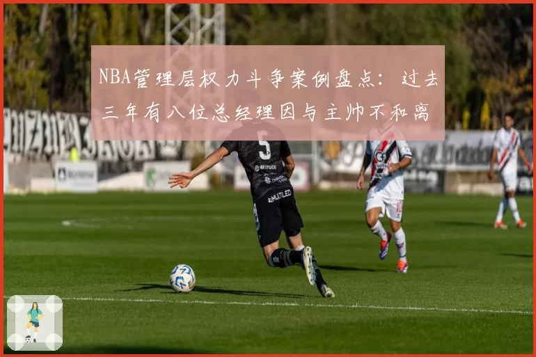 NBA管理层权力斗争案例盘点：过去三年有八位总经理因与主帅不和离职
