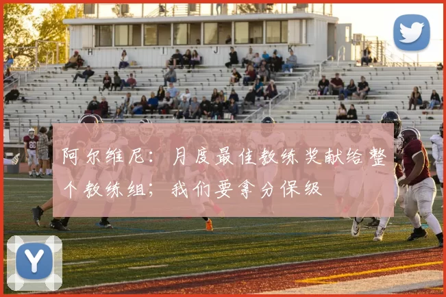 阿尔维尼:月度最佳教练奖献给整个教练组;我们要拿分保级