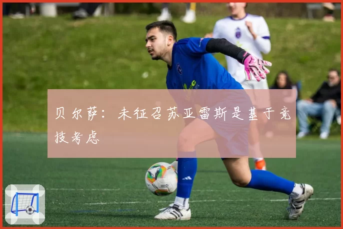 贝尔萨：未征召苏亚雷斯是基于竞技考虑